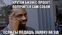 крутой бизнес-проект получится сам собой если ты подашь заявку на sia