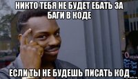 никто тебя не будет ебать за баги в коде если ты не будешь писать код