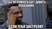 тебе не нужно будет давать показания если тебя застрелят