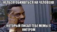 нельзя обижаться на человека который писал тебе мемы с нигером