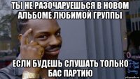 ты не разочаруешься в новом альбоме любимой группы если будешь слушать только бас партию