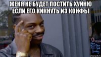 женя не будет постить хуйню если его кикнуть из конфы 