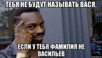 тебя не будут называть вася, если у тебя фамилия не васильев