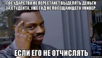 государство не перестанет выделять деньги за студента, уже год не посещающего универ, если его не отчислять