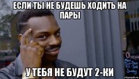 если ты не будешь ходить на пары у тебя не будут 2-ки