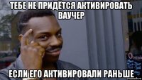 тебе не придётся активировать ваучер если его активировали раньше