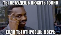 ты не будешь нюхать говно если ты откроешь дверь