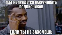 тебе не придётся накручивать подписчиков если ты не захочешь