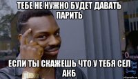 тебе не нужно будет давать парить если ты скажешь что у тебя сел акб