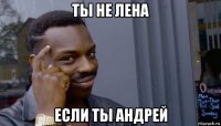 ты не лена если ты андрей