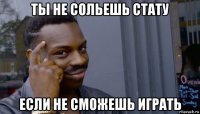 ты не сольешь стату если не сможешь играть