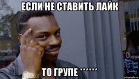 если не ставить лайк то групе ******