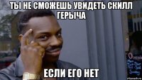 ты не сможешь увидеть скилл герыча если его нет