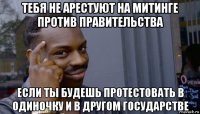 тебя не арестуют на митинге против правительства если ты будешь протестовать в одиночку и в другом государстве