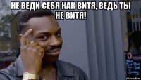 не веди себя как витя, ведь ты не витя! 