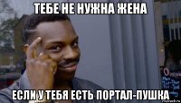 тебе не нужна жена если у тебя есть портал-пушка