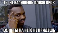 ты не напишешь плохо крок если ты на него не придёшь