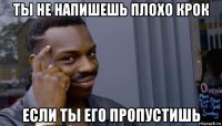 ты не напишешь плохо крок если ты его пропустишь