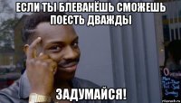 если ты блеванёшь сможешь поесть дважды задумайся!