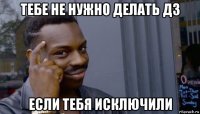 тебе не нужно делать дз если тебя исключили