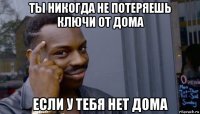 ты никогда не потеряешь ключи от дома если у тебя нет дома