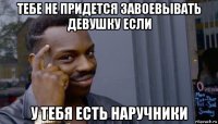 тебе не придется завоевывать девушку если у тебя есть наручники