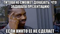 титова не сможет доказать, что задавала презентацию если никто ее не сделает