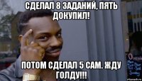 сделал 8 заданий, пять докупил! потом сделал 5 сам. жду голду!!!