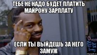 тебе не надо будет платить майрону зарплату если ты выйдешь за него замуж