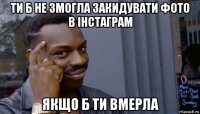 ти б не змогла закидувати фото в інстаграм якщо б ти вмерла