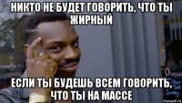 никто не будет говорить, что ты жирный если ты будешь всем говорить, что ты на массе