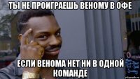 ты не проиграешь веному в офе если венома нет ни в одной команде