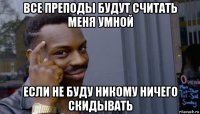 все преподы будут считать меня умной если не буду никому ничего скидывать