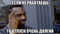 если не работаешь то отпуск очень долгий