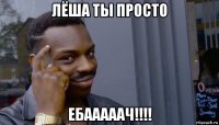 лёша ты просто ебааааач!!!!