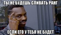 ты не будешь сливать ранг если его у тебя не будет