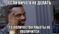 если ничего не делать то количество работы не увеличится