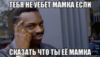 тебя не уебёт мамка если сказать что ты её мамка