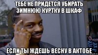 тебе не придется убирать зимнюю куртку в шкаф если ты ждешь весну в актобе