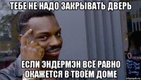 тебе не надо закрывать дверь если эндермэн всё равно окажется в твоём доме