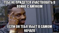 тебе не придется участвовать в войне с амуном если он тебя убьет в самом начале