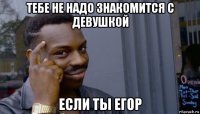 тебе не надо знакомится с девушкой если ты егор