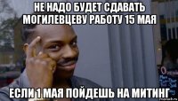 не надо будет сдавать могилевцеву работу 15 мая если 1 мая пойдешь на митинг