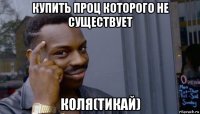 купить проц которого не существует коля(тикай)