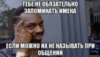 тебе не обязательно запоминать имена если можно их не называть при общении