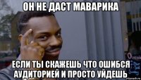 он не даст маварика если ты скажешь что ошибся аудиторией и просто уйдешь