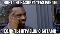 никто не назовёт тебя раком если ты играешь с ботами