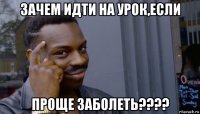 зачем идти на урок,если проще заболеть????