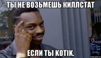 ты не возьмешь киллстат если ты kotik.