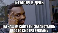 5 тысяч в день на нашем сайте ты заработаешь просто смотря рекламу